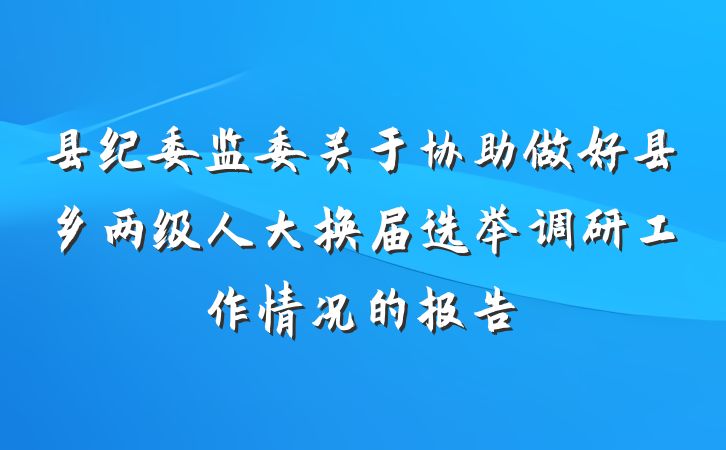 县纪委监委关于协助做好县乡两级人大换届选举调研工作情况的报告