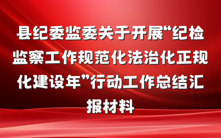 县纪委监委关于开展“纪检监察工作规范化法治化正规化建设年”行动工作总结汇报材料