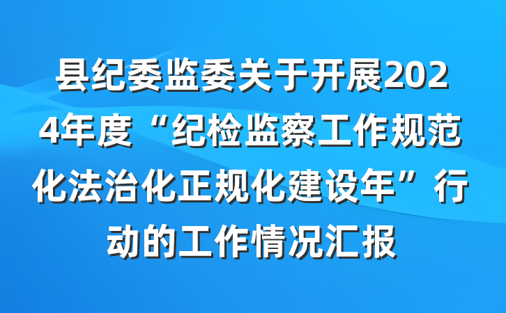 县纪委监委关于开展2024年度“纪检监察工作规范化法治化正规化建设年”行动的工作情况汇报