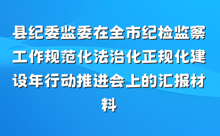 县纪委监委在全市纪检监察工作规范化法治化正规化建设年行动推进会上的汇报材料