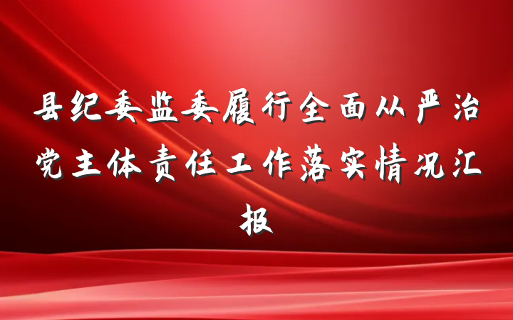 县纪委监委履行全面从严治党主体责任工作落实情况汇报