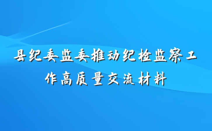 县纪委监委推动纪检监察工作高质量交流材料