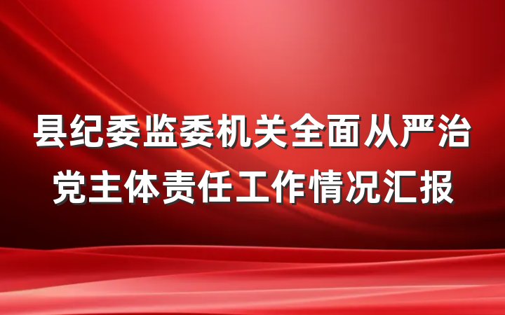 县纪委监委机关全面从严治党主体责任工作情况汇报