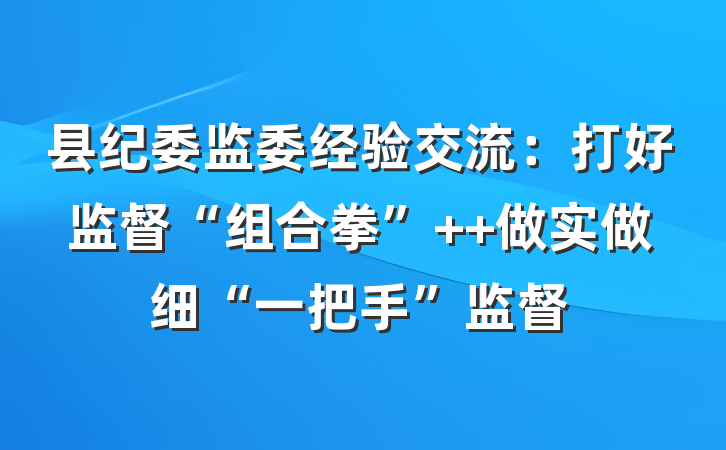 县纪委监委经验交流：打好监督“组合拳”  做实做细“一把手”监督