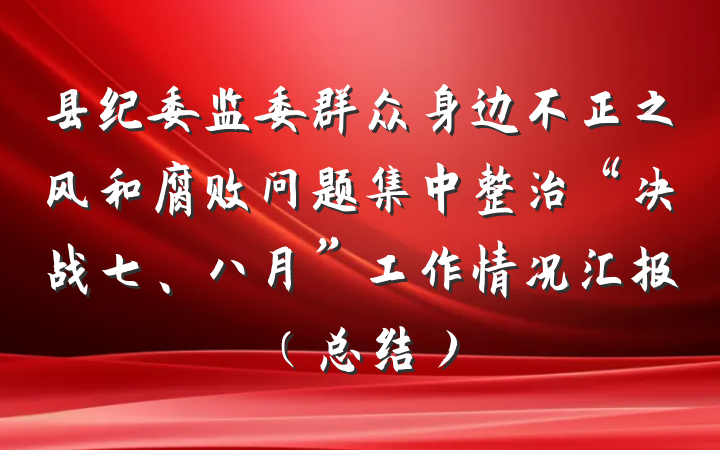 县纪委监委群众身边不正之风和腐败问题集中整治“决战七、八月”工作情况汇报（总结）