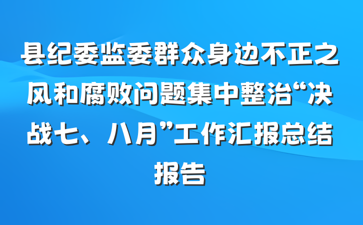 县纪委监委群众身边不正之风和腐败问题集中整治“决战七、八月”工作汇报总结报告
