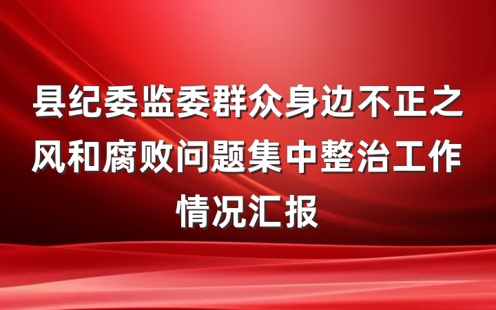 县纪委监委群众身边不正之风和腐败问题集中整治工作情况汇报