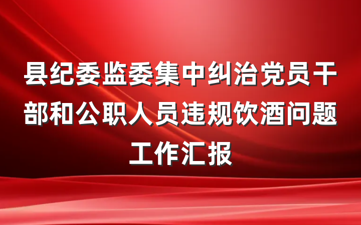县纪委监委集中纠治党员干部和公职人员违规饮酒问题工作汇报