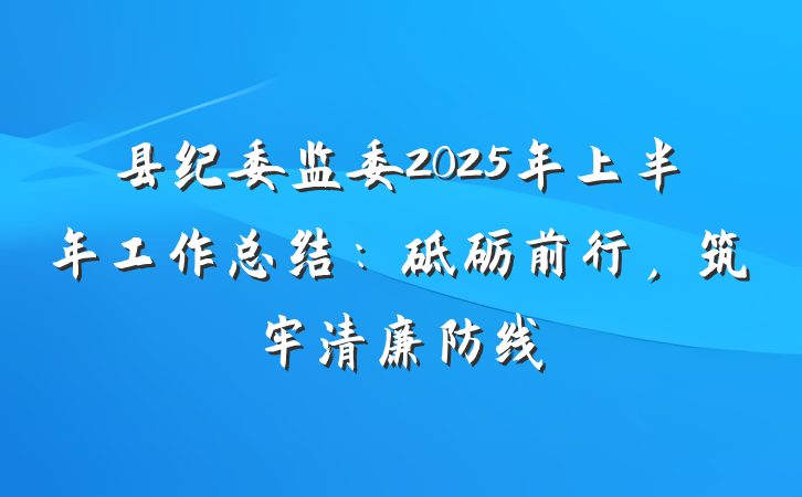 县纪委监委2025年上半年工作总结：砥砺前行，筑牢清廉防线