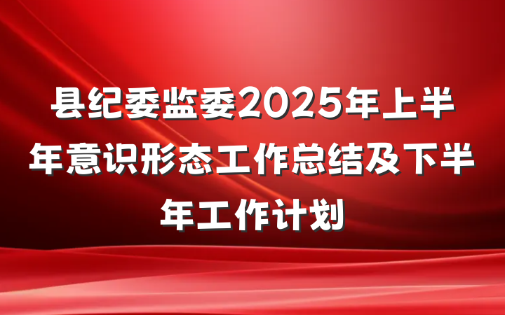 县纪委监委2025年上半年意识形态工作总结及下半年工作计划