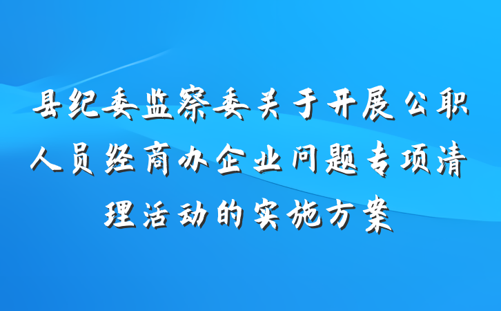 县纪委监察委关于开展公职人员经商办企业问题专项清理活动的实施方案