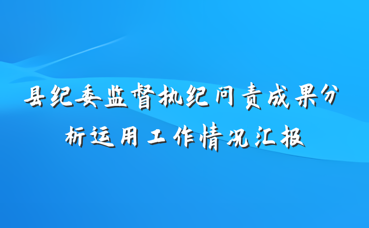 县纪委监督执纪问责成果分析运用工作情况汇报