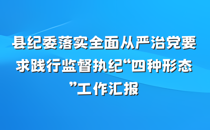 县纪委落实全面从严治党要求践行监督执纪“四种形态”工作汇报
