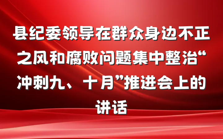 县纪委领导在群众身边不正之风和腐败问题集中整治“冲刺九、十月”推进会上的讲话