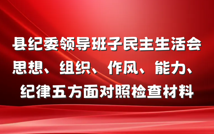 县纪委领导班子民主生活会思想、组织、作风、能力、纪律五方面对照检查材料
