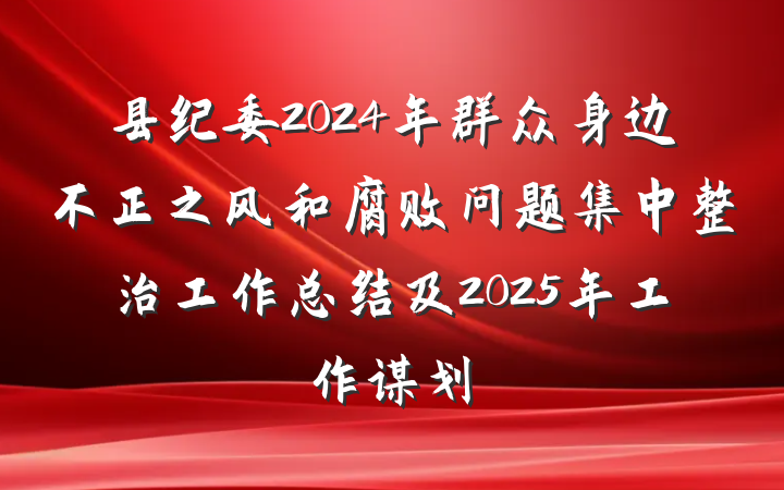 县纪委2024年群众身边不正之风和腐败问题集中整治工作总结及2025年工作谋划