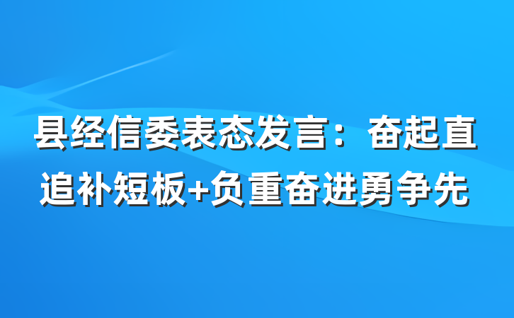 县经信委表态发言：奋起直追补短板 负重奋进勇争先