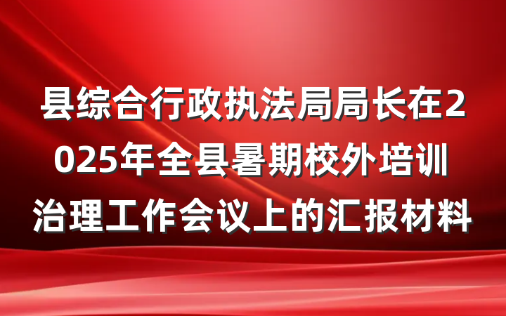 县综合行政执法局局长在2025年全县暑期校外培训治理工作会议上的汇报材料