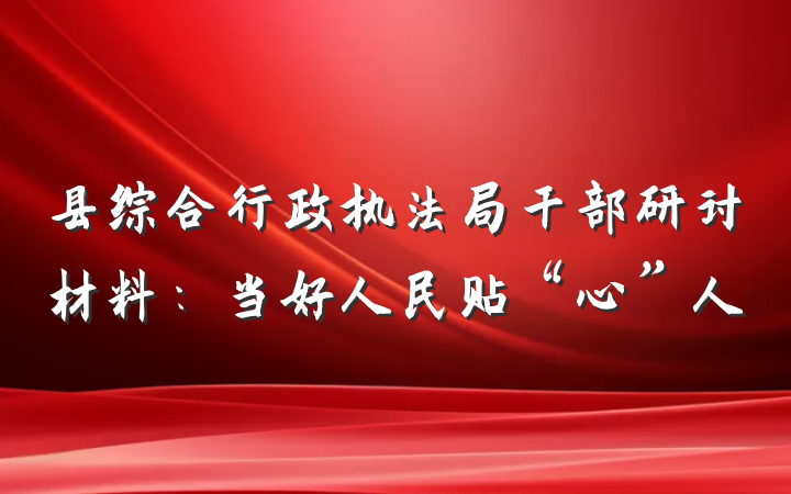 县综合行政执法局干部研讨材料：当好人民贴“心”人