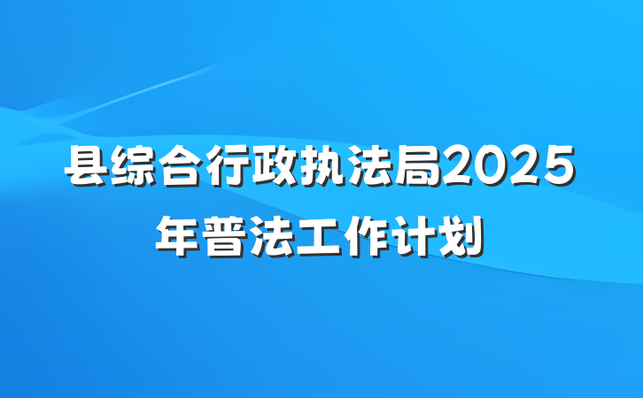 县综合行政执法局2025年普法工作计划