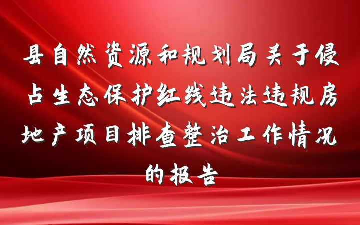 县自然资源和规划局关于侵占生态保护红线违法违规房地产项目排查整治工作情况的报告