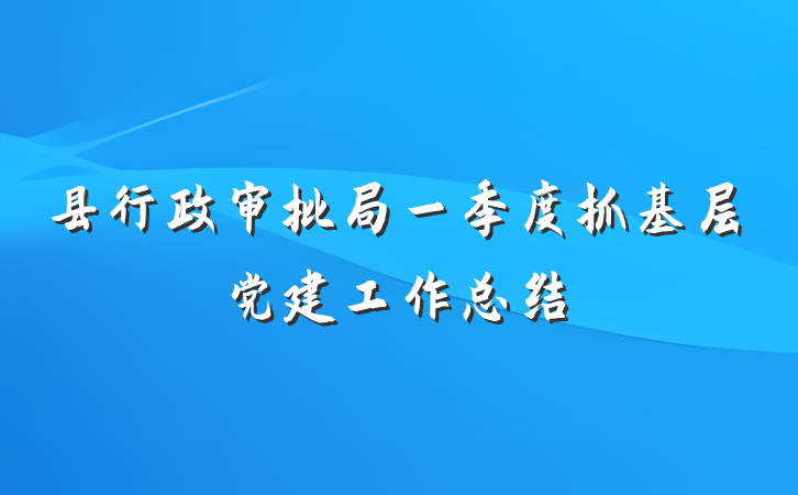 县行政审批局一季度抓基层党建工作总结