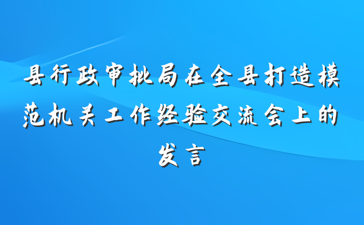 县行政审批局在全县打造模范机关工作经验交流会上的发言