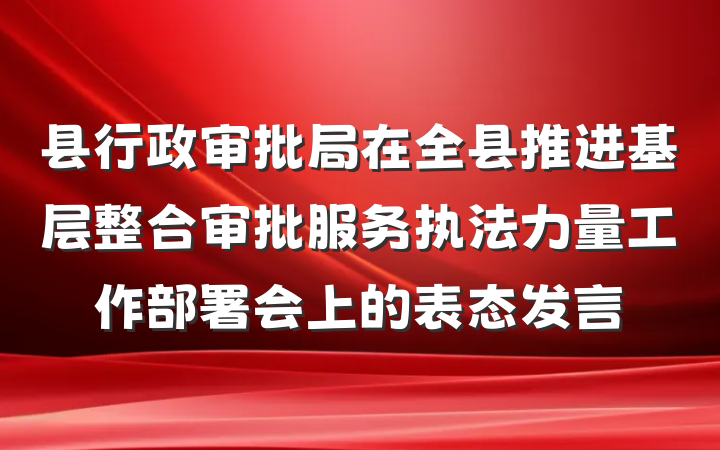 县行政审批局在全县推进基层整合审批服务执法力量工作部署会上的表态发言