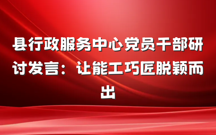县行政服务中心党员干部研讨发言：让能工巧匠脱颖而出