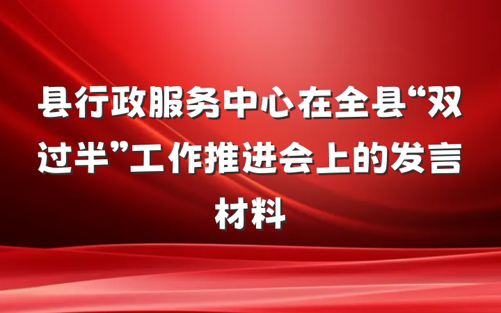 县行政服务中心在全县“双过半”工作推进会上的发言材料