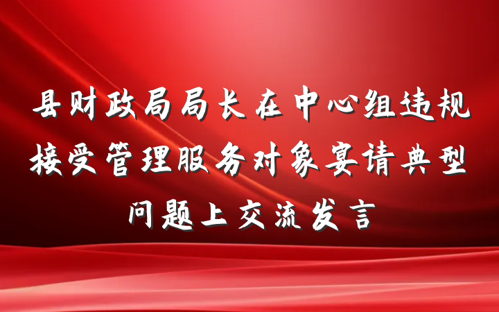 县财政局局长在中心组违规接受管理服务对象宴请典型问题上交流发言