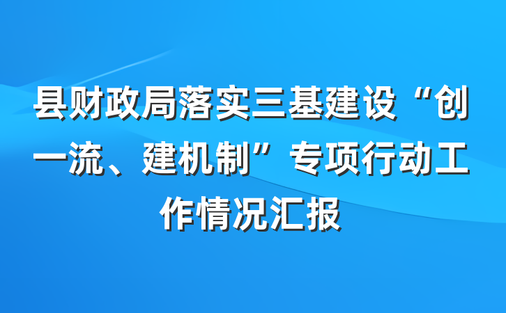 县财政局落实三基建设“创一流、建机制”专项行动工作情况汇报
