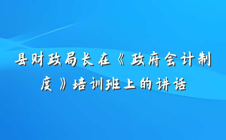 县财政局长在《政府会计制度》培训班上的讲话