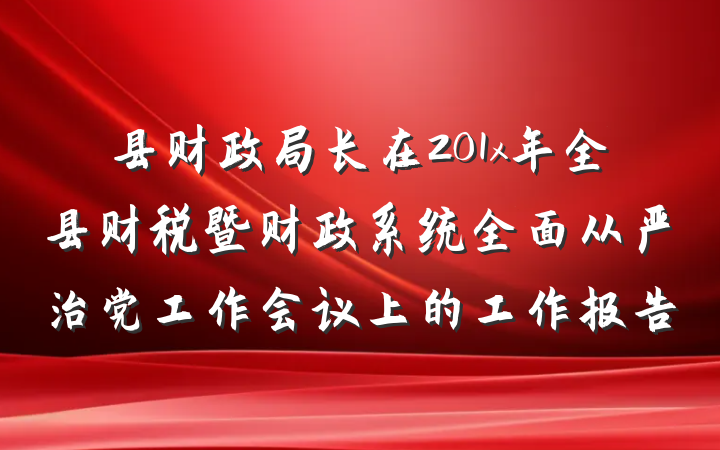 县财政局长在201x年全县财税暨财政系统全面从严治党工作会议上的工作报告