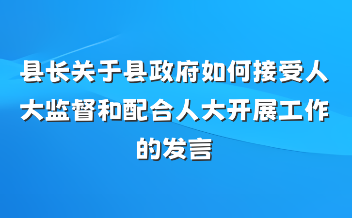 县长关于县政府如何接受人大监督和配合人大开展工作的发言