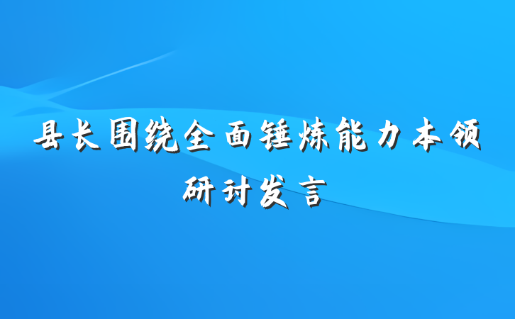 县长围绕全面锤炼能力本领研讨发言
