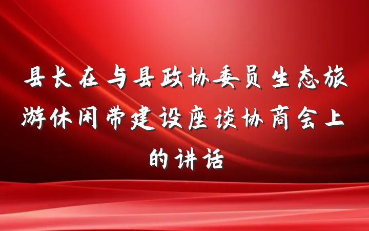 县长在与县政协委员生态旅游休闲带建设座谈协商会上的讲话