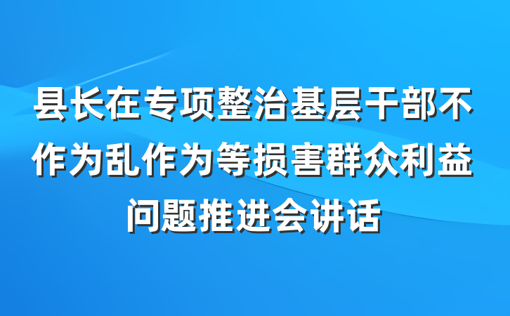 县长在专项整治基层干部不作为乱作为等损害群众利益问题推进会讲话