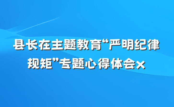 县长在主题教育“严明纪律规矩”专题心得体会x