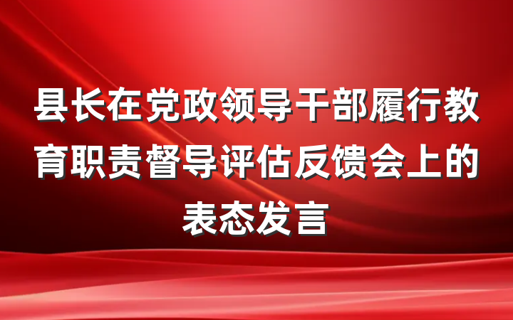 县长在党政领导干部履行教育职责督导评估反馈会上的表态发言