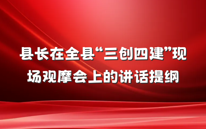 县长在全县“三创四建”现场观摩会上的讲话提纲