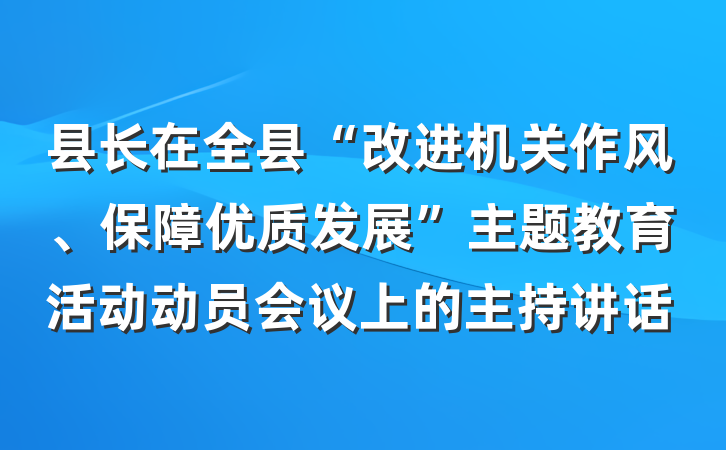 县长在全县“改进机关作风、保障优质发展”主题教育活动动员会议上的主持讲话
