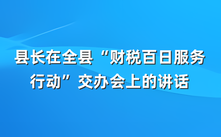 县长在全县“财税百日服务行动”交办会上的讲话
