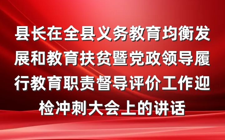 县长在全县义务教育均衡发展和教育扶贫暨党政领导履行教育职责督导评价工作迎检冲刺大会上的讲话