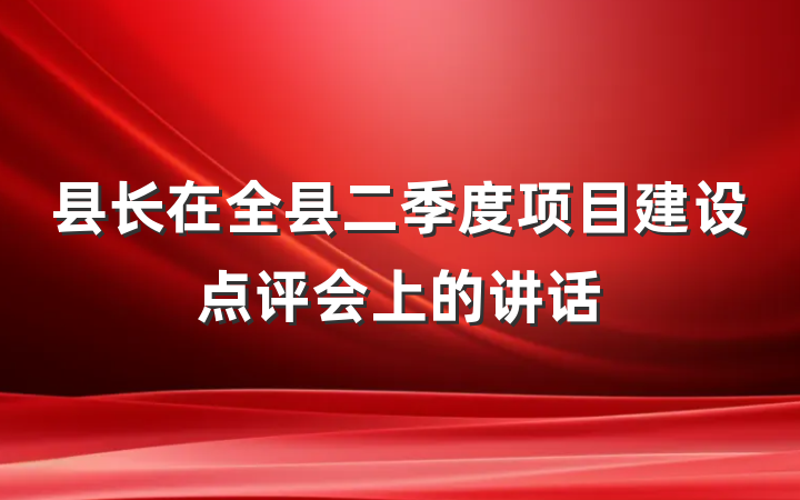 县长在全县二季度项目建设点评会上的讲话