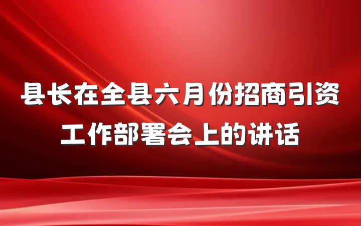 县长在全县六月份招商引资工作部署会上的讲话