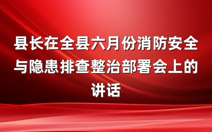 县长在全县六月份消防安全与隐患排查整治部署会上的讲话