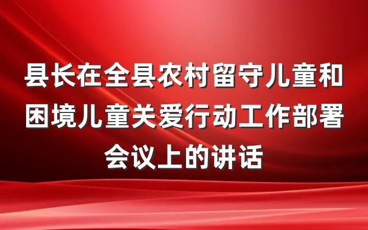 县长在全县农村留守儿童和困境儿童关爱行动工作部署会议上的讲话