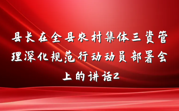 县长在全县农村集体三资管理深化规范行动动员部署会上的讲话2