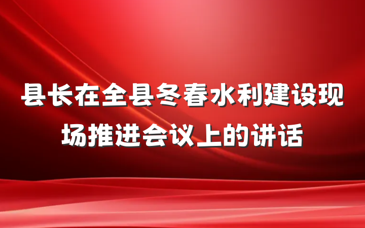 县长在全县冬春水利建设现场推进会议上的讲话